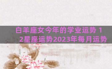 白羊座女今年的学业运势 12星座运势2023年每月运势